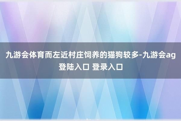 九游会体育而左近村庄饲养的猫狗较多-九游会ag登陆入口 登录入口