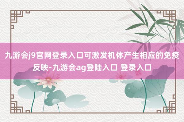 九游会j9官网登录入口可激发机体产生相应的免疫反映-九游会ag登陆入口 登录入口