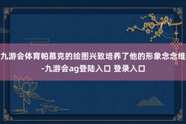 九游会体育帕慕克的绘图兴致培养了他的形象念念维-九游会ag登陆入口 登录入口