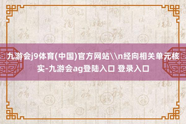 九游会j9体育(中国)官方网站\n经向相关单元核实-九游会ag登陆入口 登录入口