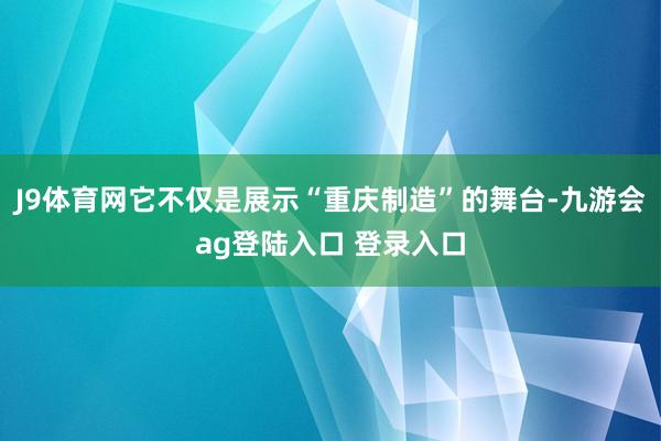 J9体育网它不仅是展示“重庆制造”的舞台-九游会ag登陆入口 登录入口