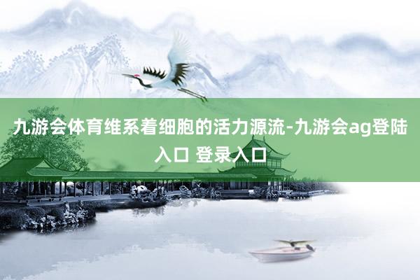 九游会体育维系着细胞的活力源流-九游会ag登陆入口 登录入口