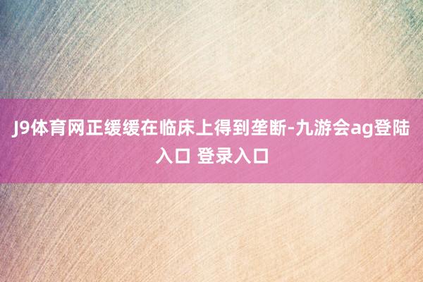J9体育网正缓缓在临床上得到垄断-九游会ag登陆入口 登录入口