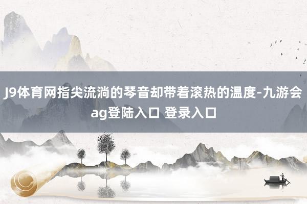 J9体育网指尖流淌的琴音却带着滚热的温度-九游会ag登陆入口 登录入口