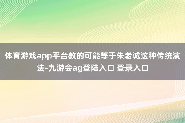 体育游戏app平台教的可能等于朱老诚这种传统演法-九游会ag登陆入口 登录入口
