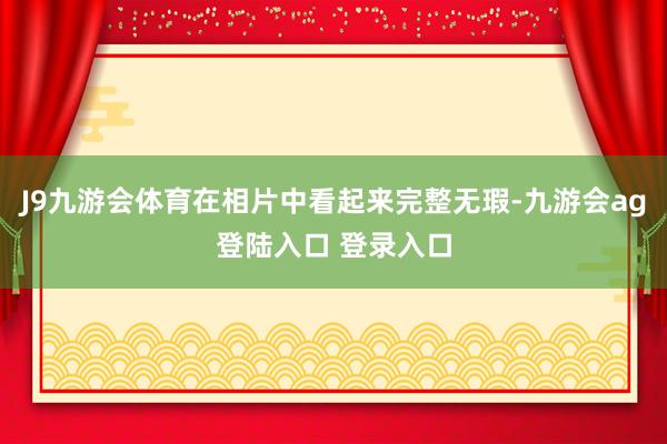 J9九游会体育在相片中看起来完整无瑕-九游会ag登陆入口 登录入口