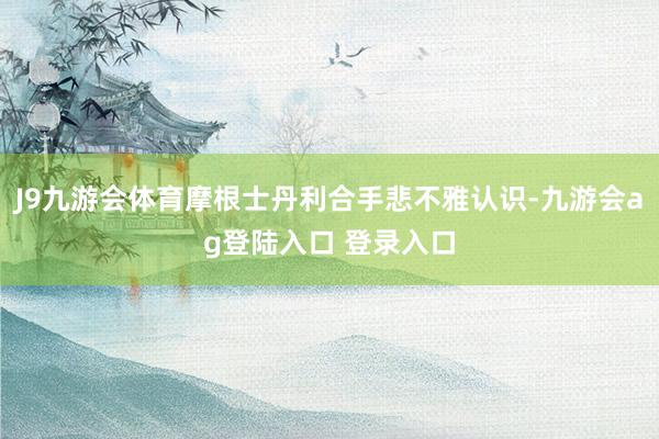 J9九游会体育摩根士丹利合手悲不雅认识-九游会ag登陆入口 登录入口