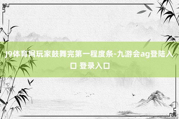 J9体育网玩家鼓舞完第一程度条-九游会ag登陆入口 登录入口