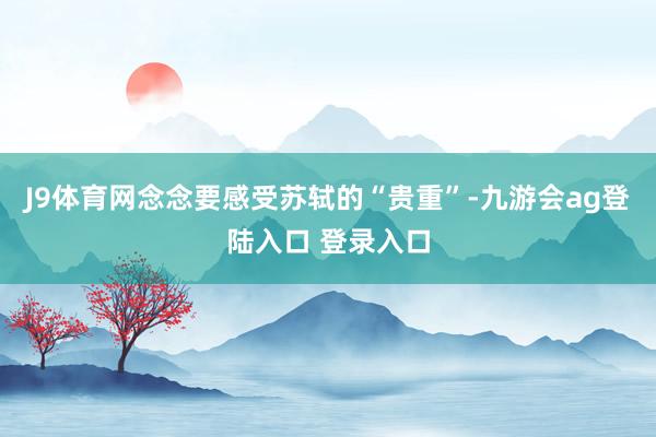 J9体育网念念要感受苏轼的“贵重”-九游会ag登陆入口 登录入口