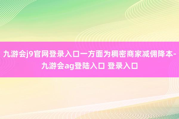 九游会j9官网登录入口一方面为稠密商家减佣降本-九游会ag登陆入口 登录入口