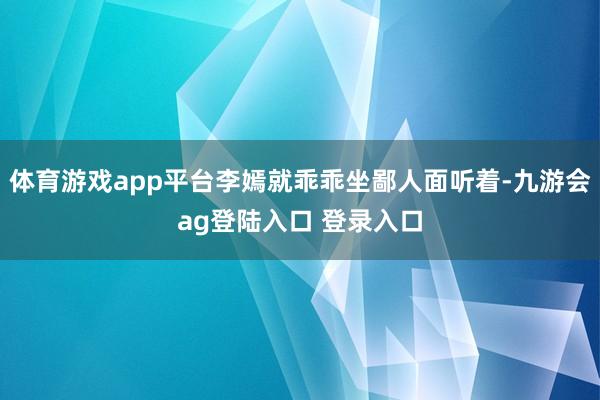 体育游戏app平台李嫣就乖乖坐鄙人面听着-九游会ag登陆入口 登录入口