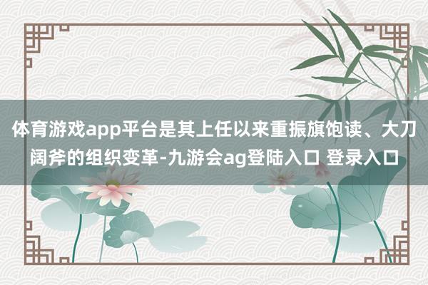 体育游戏app平台是其上任以来重振旗饱读、大刀阔斧的组织变革-九游会ag登陆入口 登录入口