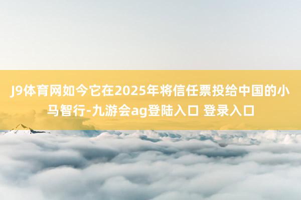 J9体育网如今它在2025年将信任票投给中国的小马智行-九游会ag登陆入口 登录入口