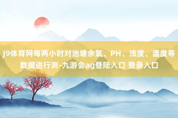 J9体育网每两小时对池塘余氯、PH、浊度、温度等数据进行测-九游会ag登陆入口 登录入口