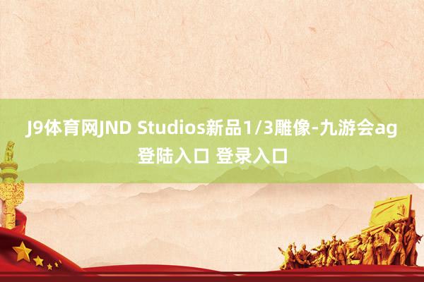 J9体育网JND Studios新品1/3雕像-九游会ag登陆入口 登录入口