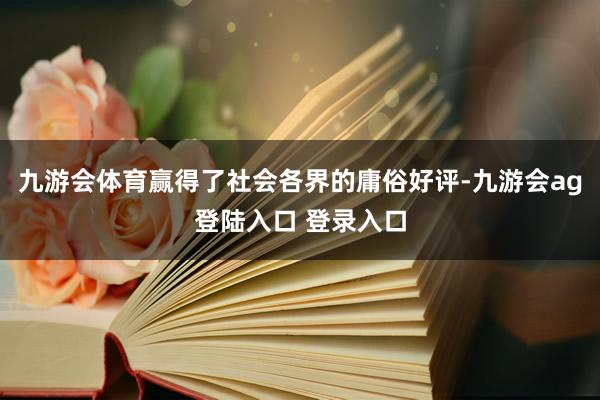 九游会体育赢得了社会各界的庸俗好评-九游会ag登陆入口 登录入口