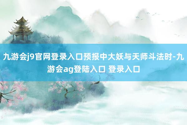 九游会j9官网登录入口预报中大妖与天师斗法时-九游会ag登陆入口 登录入口
