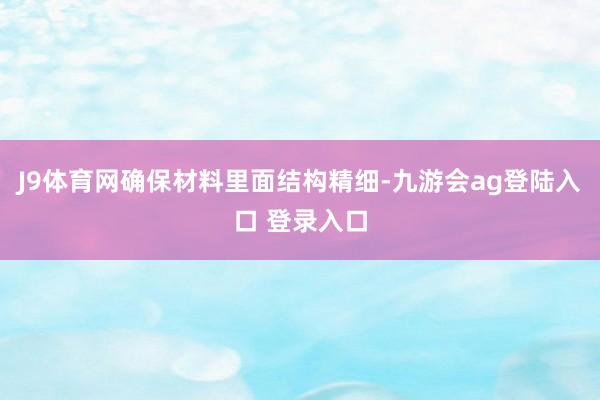 J9体育网确保材料里面结构精细-九游会ag登陆入口 登录入口