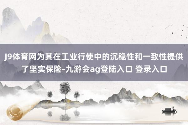 J9体育网为其在工业行使中的沉稳性和一致性提供了坚实保险-九游会ag登陆入口 登录入口
