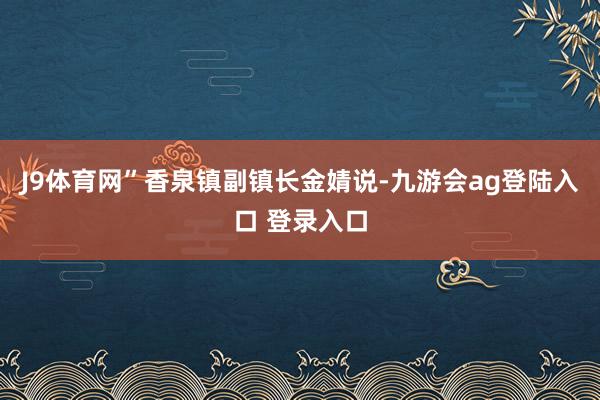 J9体育网”香泉镇副镇长金婧说-九游会ag登陆入口 登录入口