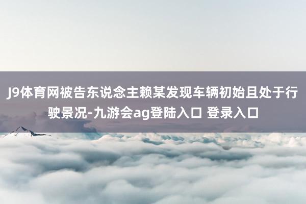 J9体育网被告东说念主赖某发现车辆初始且处于行驶景况-九游会ag登陆入口 登录入口