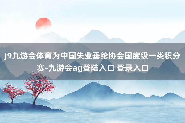 J9九游会体育为中国失业垂纶协会国度级一类积分赛-九游会ag登陆入口 登录入口