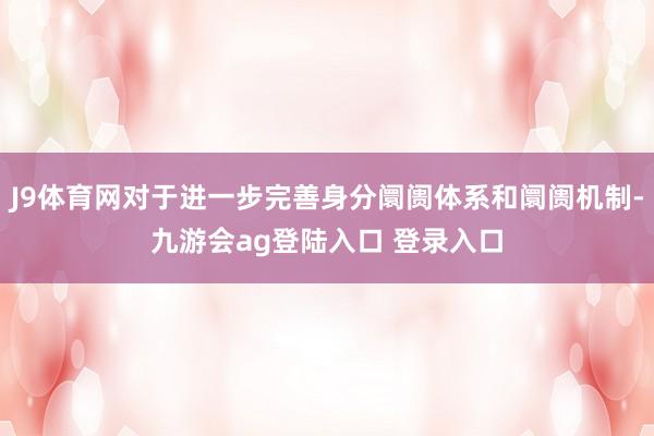 J9体育网对于进一步完善身分阛阓体系和阛阓机制-九游会ag登陆入口 登录入口