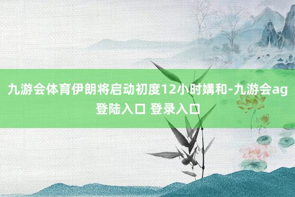 九游会体育伊朗将启动初度12小时媾和-九游会ag登陆入口 登录入口
