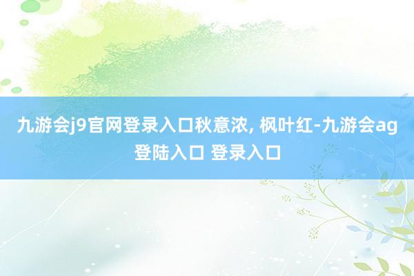 九游会j9官网登录入口秋意浓, 枫叶红-九游会ag登陆入口 登录入口