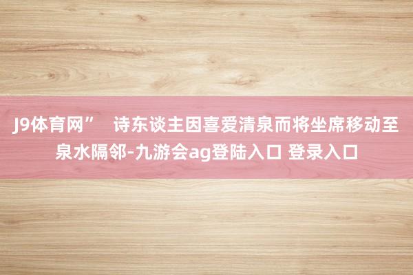 J9体育网”   诗东谈主因喜爱清泉而将坐席移动至泉水隔邻-九游会ag登陆入口 登录入口