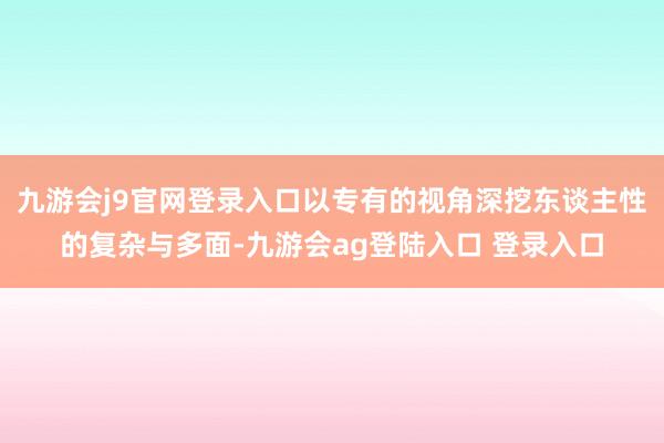 九游会j9官网登录入口以专有的视角深挖东谈主性的复杂与多面-九游会ag登陆入口 登录入口