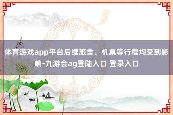 体育游戏app平台后续旅舍、机票等行程均受到影响-九游会ag登陆入口 登录入口
