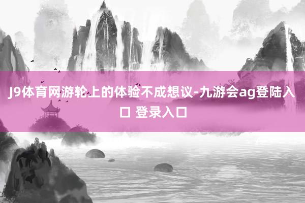 J9体育网游轮上的体验不成想议-九游会ag登陆入口 登录入口