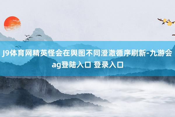 J9体育网精英怪会在舆图不同澄澈循序刷新-九游会ag登陆入口 登录入口