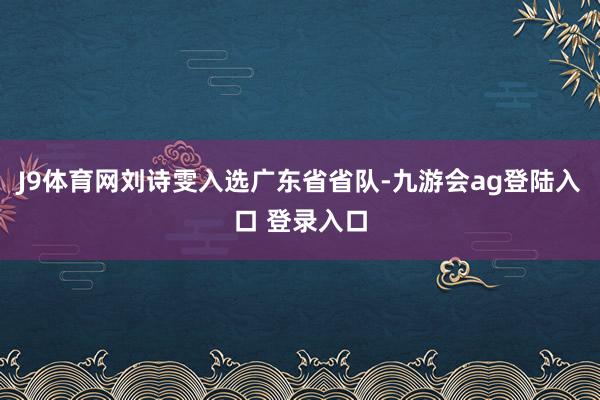 J9体育网刘诗雯入选广东省省队-九游会ag登陆入口 登录入口