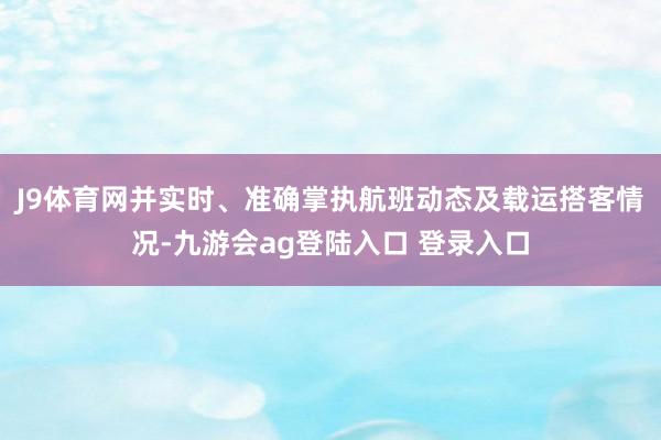 J9体育网并实时、准确掌执航班动态及载运搭客情况-九游会ag登陆入口 登录入口