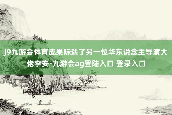 J9九游会体育成果际遇了另一位华东说念主导演大佬李安-九游会ag登陆入口 登录入口