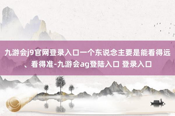 九游会j9官网登录入口一个东说念主要是能看得远、看得准-九游会ag登陆入口 登录入口