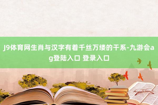 J9体育网生肖与汉字有着千丝万缕的干系-九游会ag登陆入口 登录入口