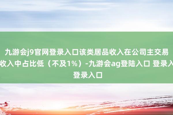 九游会j9官网登录入口该类居品收入在公司主交易务收入中占比低（不及1%）-九游会ag登陆入口 登录入口