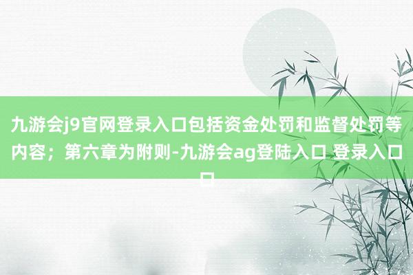 九游会j9官网登录入口包括资金处罚和监督处罚等内容；第六章为附则-九游会ag登陆入口 登录入口