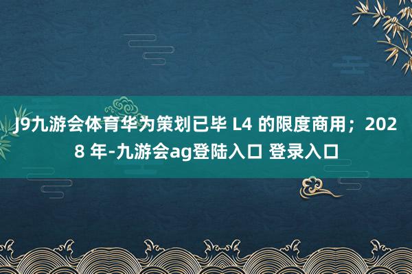 J9九游会体育华为策划已毕 L4 的限度商用；2028 年-九游会ag登陆入口 登录入口