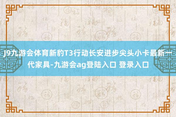 J9九游会体育新豹T3行动长安进步尖头小卡最新一代家具-九游会ag登陆入口 登录入口