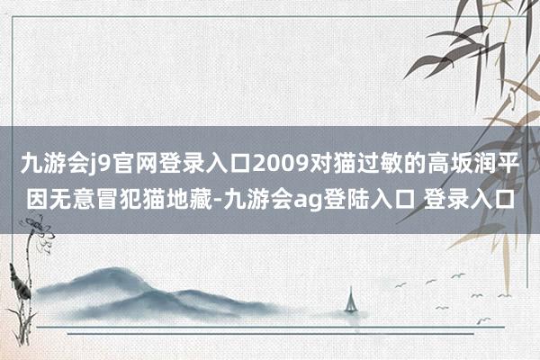 九游会j9官网登录入口2009对猫过敏的高坂润平因无意冒犯猫地藏-九游会ag登陆入口 登录入口