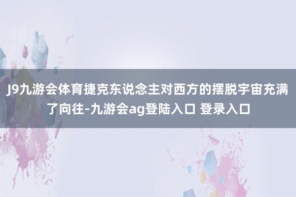 J9九游会体育捷克东说念主对西方的摆脱宇宙充满了向往-九游会ag登陆入口 登录入口