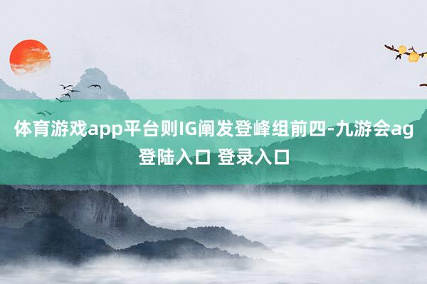 体育游戏app平台则IG阐发登峰组前四-九游会ag登陆入口 登录入口