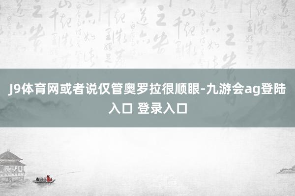 J9体育网或者说仅管奥罗拉很顺眼-九游会ag登陆入口 登录入口