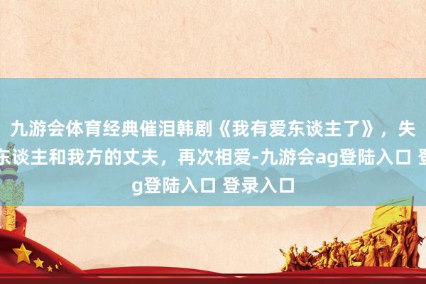 九游会体育经典催泪韩剧《我有爱东谈主了》，失忆的女东谈主和我方的丈夫，再次相爱-九游会ag登陆入口 登录入口