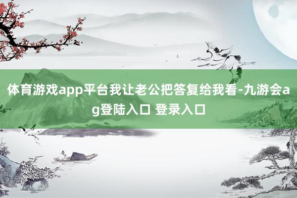 体育游戏app平台我让老公把答复给我看-九游会ag登陆入口 登录入口