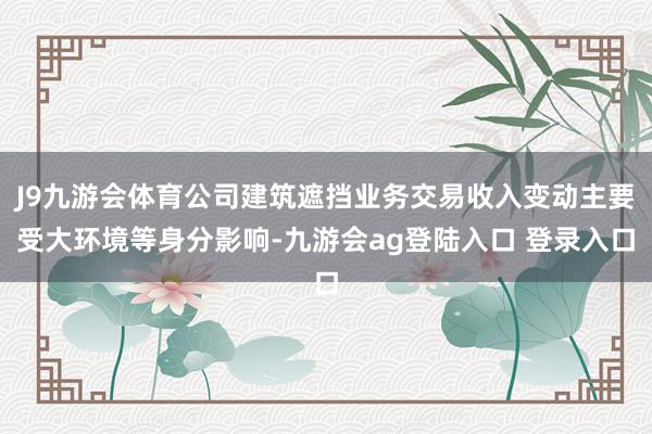 J9九游会体育公司建筑遮挡业务交易收入变动主要受大环境等身分影响-九游会ag登陆入口 登录入口